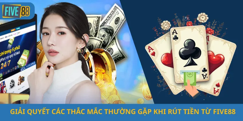 Giải Quyết Các Thắc Mắc Thường Gặp Khi Rút Tiền Từ Five88